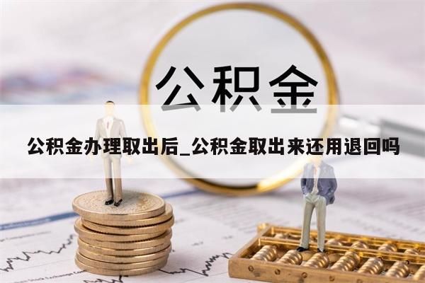 公积金办理取出后_公积金取出来还用退回吗