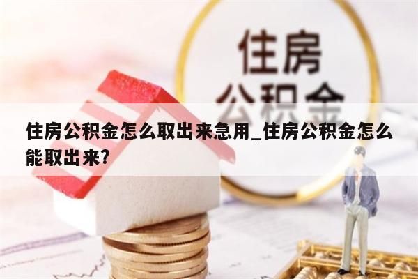 住房公积金怎么取出来急用_住房公积金怎么能取出来?